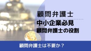 , , , 顧問弁護士, 顧問弁護士は不要か？, 中小企業必見 顧問弁護士の役割,